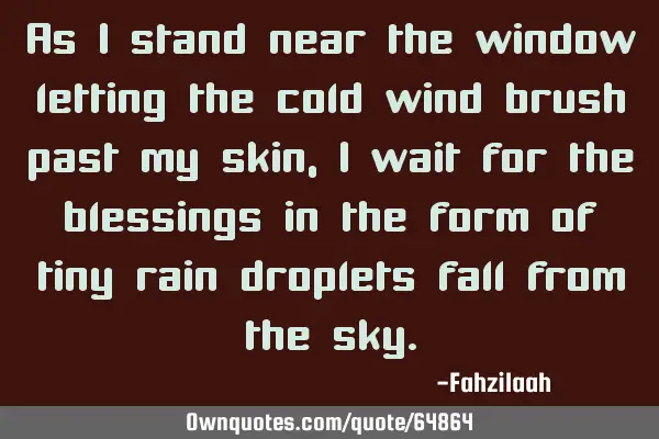 As I stand near the window letting the cold wind brush past my skin,I wait for the blessings in the