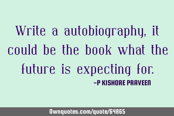 Write a autobiography,it could be the book what the future is expecting