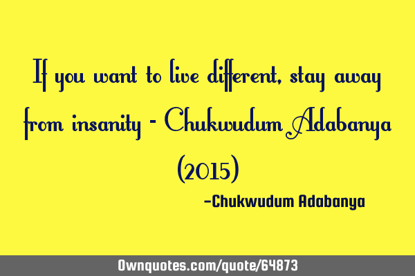 If you want to live different, stay away from insanity - Chukwudum Adabanya (2015)