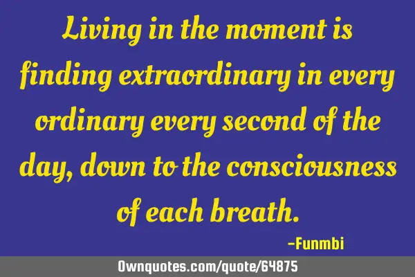 Living in the moment is finding extraordinary in every ordinary every second of the day, down to