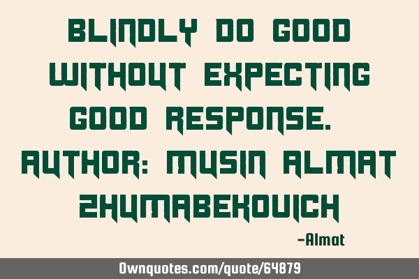 Blindly do good without expecting good response. Author: Musin Almat Z