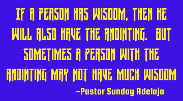If a person has wisdom, then he will also have the anointing. But sometimes a person with the