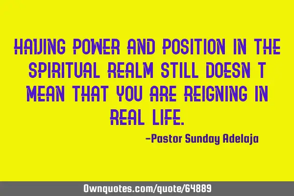 Having power and position in the spiritual realm still doesn’t mean that you are reigning in real