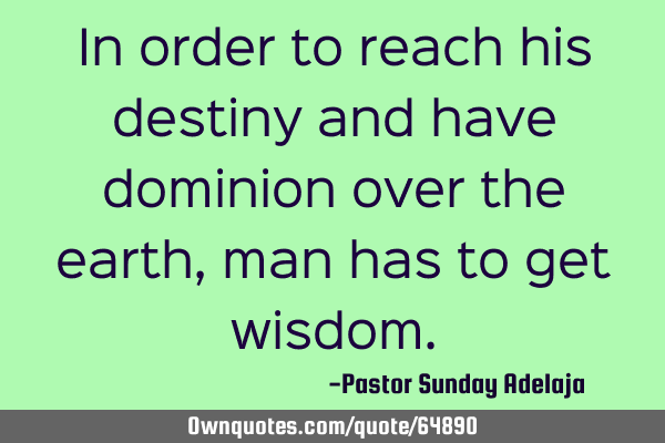 In order to reach his destiny and have dominion over the earth, man has to get