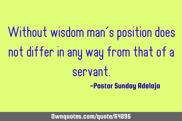 Without wisdom man’s position does not differ in any way from that of a