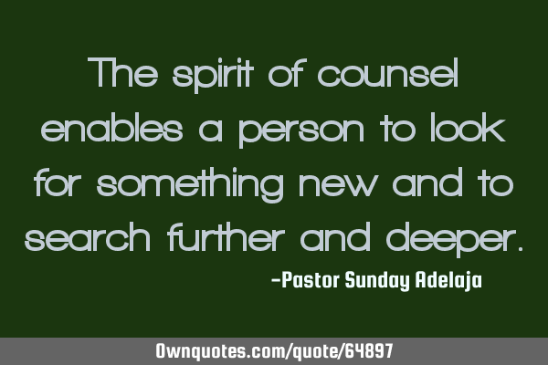 The spirit of counsel enables a person to look for something new and to search further and