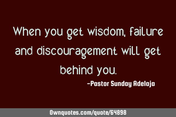When you get wisdom, failure and discouragement will get behind