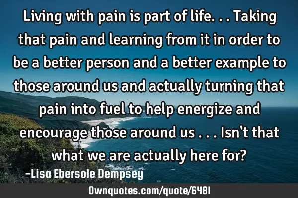Living with pain is part of life...taking that pain and learning from it in order to be a better