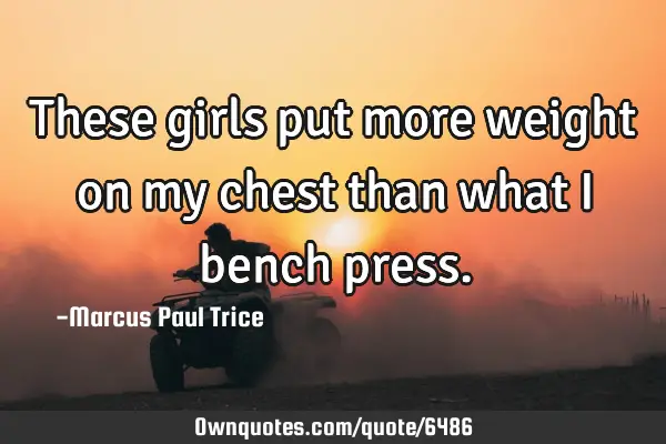 These girls put more weight on my chest than what i bench