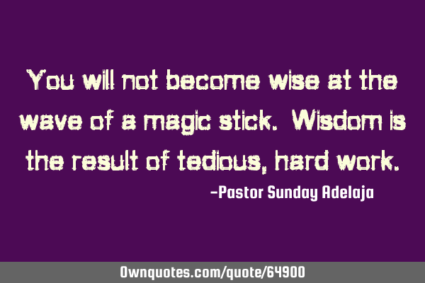 You will not become wise at the wave of a magic stick. Wisdom is the result of tedious, hard