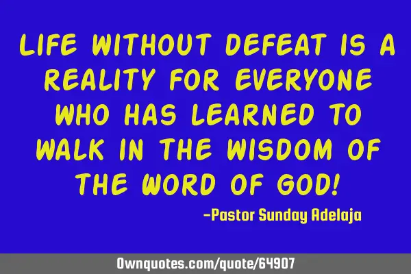 Life without defeat is a reality for everyone who has learned to walk in the wisdom of the Word of G
