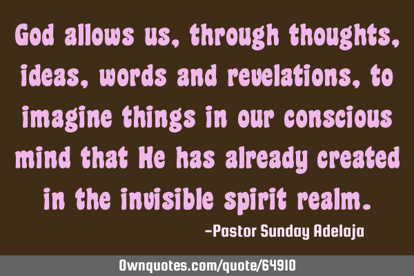 God allows us, through thoughts, ideas, words and revelations, to imagine things in our conscious