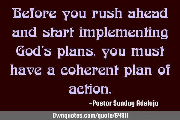 Before you rush ahead and start implementing God’s plans, you must have a coherent plan of