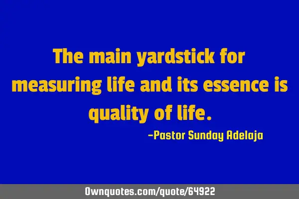 The main yardstick for measuring life and its essence is quality of