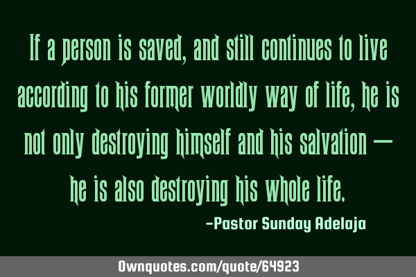 If a person is saved, and still continues to live according to his former worldly way of life, he