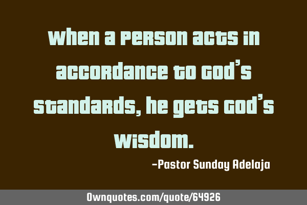 When a person acts in accordance to God’s standards, he gets God’s
