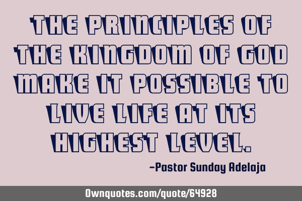 The principles of the Kingdom of God make it possible to live life at its highest