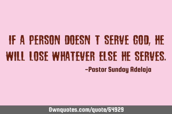 If a person doesn’t serve God, he will lose whatever else he