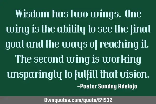 Wisdom has two wings. One wing is the ability to see the final goal and the ways of reaching it. T