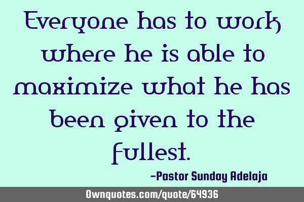 Everyone has to work where he is able to maximize what he has been given to the