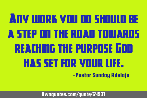 Any work you do should be a step on the road towards reaching the purpose God has set for your