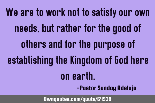 We are to work not to satisfy our own needs, but rather for the good of others and for the purpose