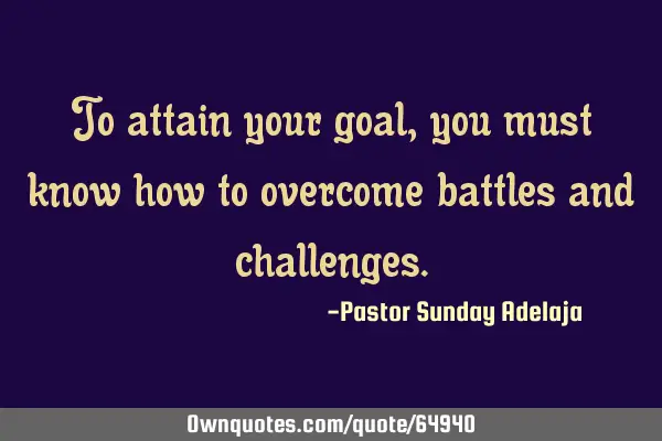 To attain your goal, you must know how to overcome battles and