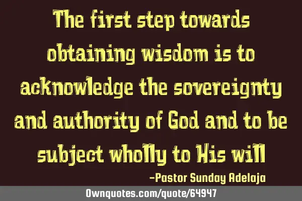 The first step towards obtaining wisdom is to acknowledge the sovereignty and authority of God and