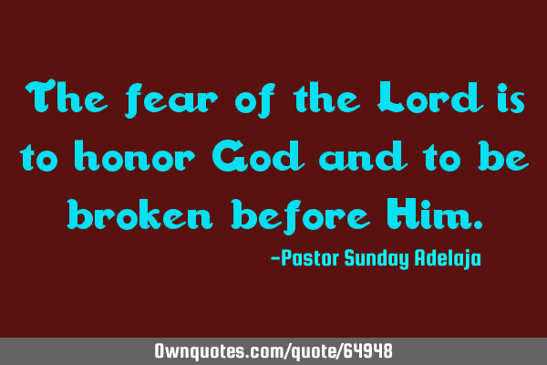 The fear of the Lord is to honor God and to be broken before H