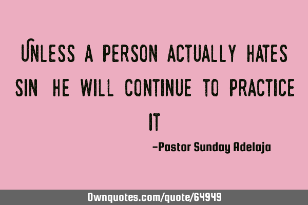 Unless a person actually hates sin, he will continue to practice