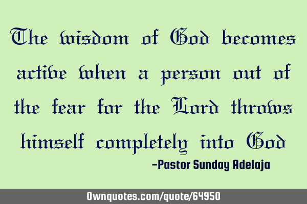 The wisdom of God becomes active when a person out of the fear for the Lord throws himself