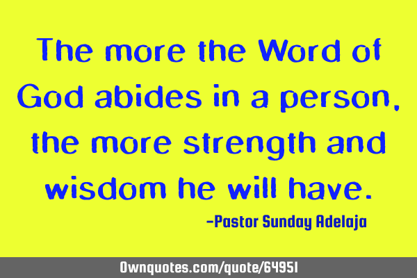 The more the Word of God abides in a person, the more strength and wisdom he will