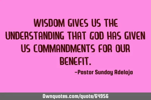Wisdom gives us the understanding that God has given us commandments for our