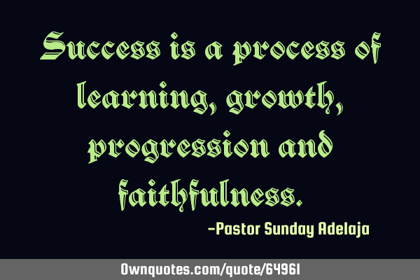Success is a process of learning, growth, progression and
