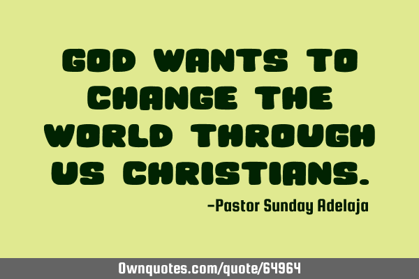 God wants to change the world through us C