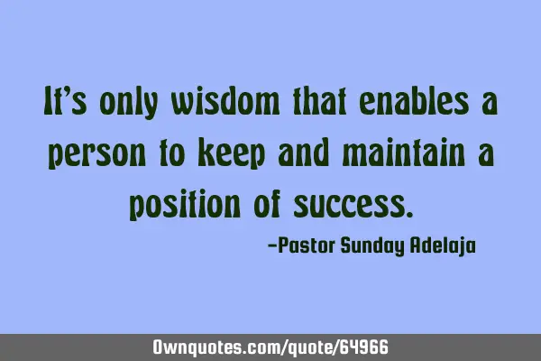 It’s only wisdom that enables a person to keep and maintain a position of