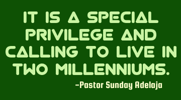 It is a special privilege and calling to live in two millenniums.