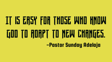 It is easy for those who know God to adapt to new changes.