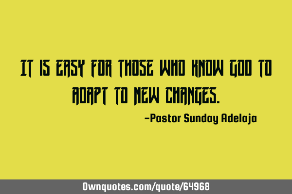 It is easy for those who know God to adapt to new