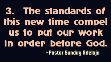 3. The standards of this new time compel us to put our work in order before God.