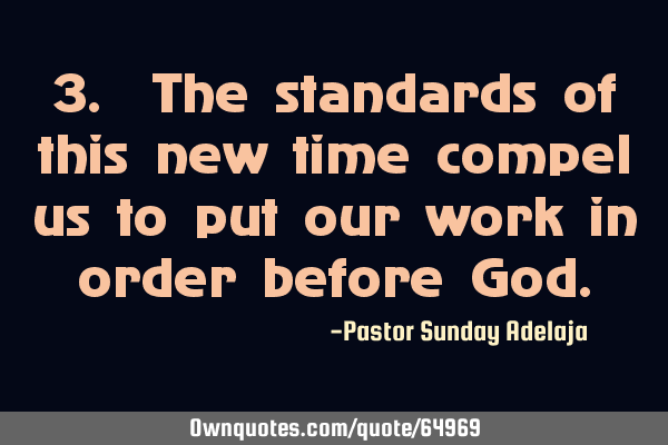 3. The standards of this new time compel us to put our work in order before G
