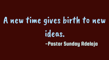 A new time gives birth to new ideas.