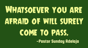 Whatsoever you are afraid of will surely come to pass.