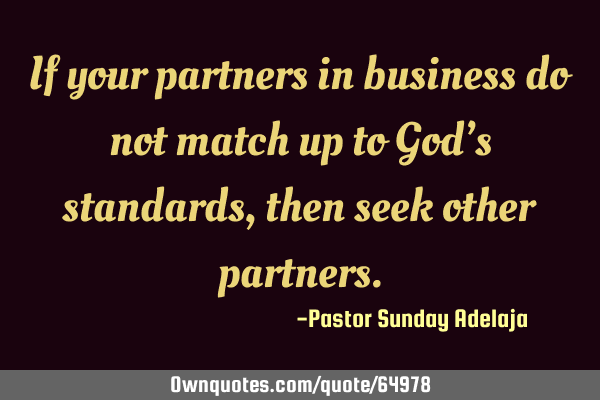 If your partners in business do not match up to God’s standards, then seek other