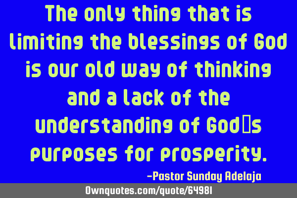 The only thing that is limiting the blessings of God is our old way of thinking and a lack of the