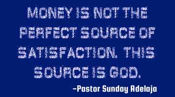 Money is not the perfect source of satisfaction. This source is God.