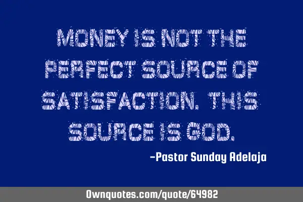 Money is not the perfect source of satisfaction. This source is G