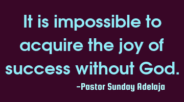 It is impossible to acquire the joy of success without God.