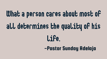 What a person cares about most of all determines the quality of his life.
