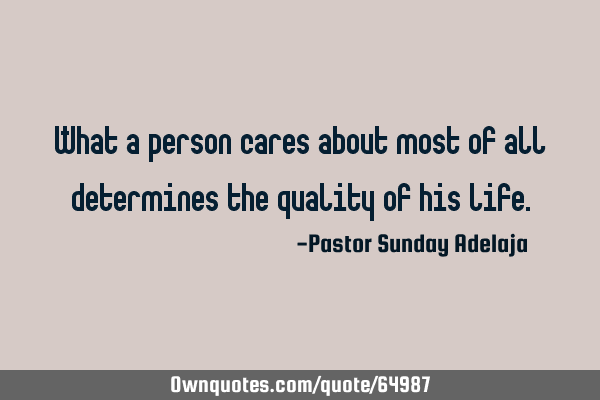 What a person cares about most of all determines the quality of his